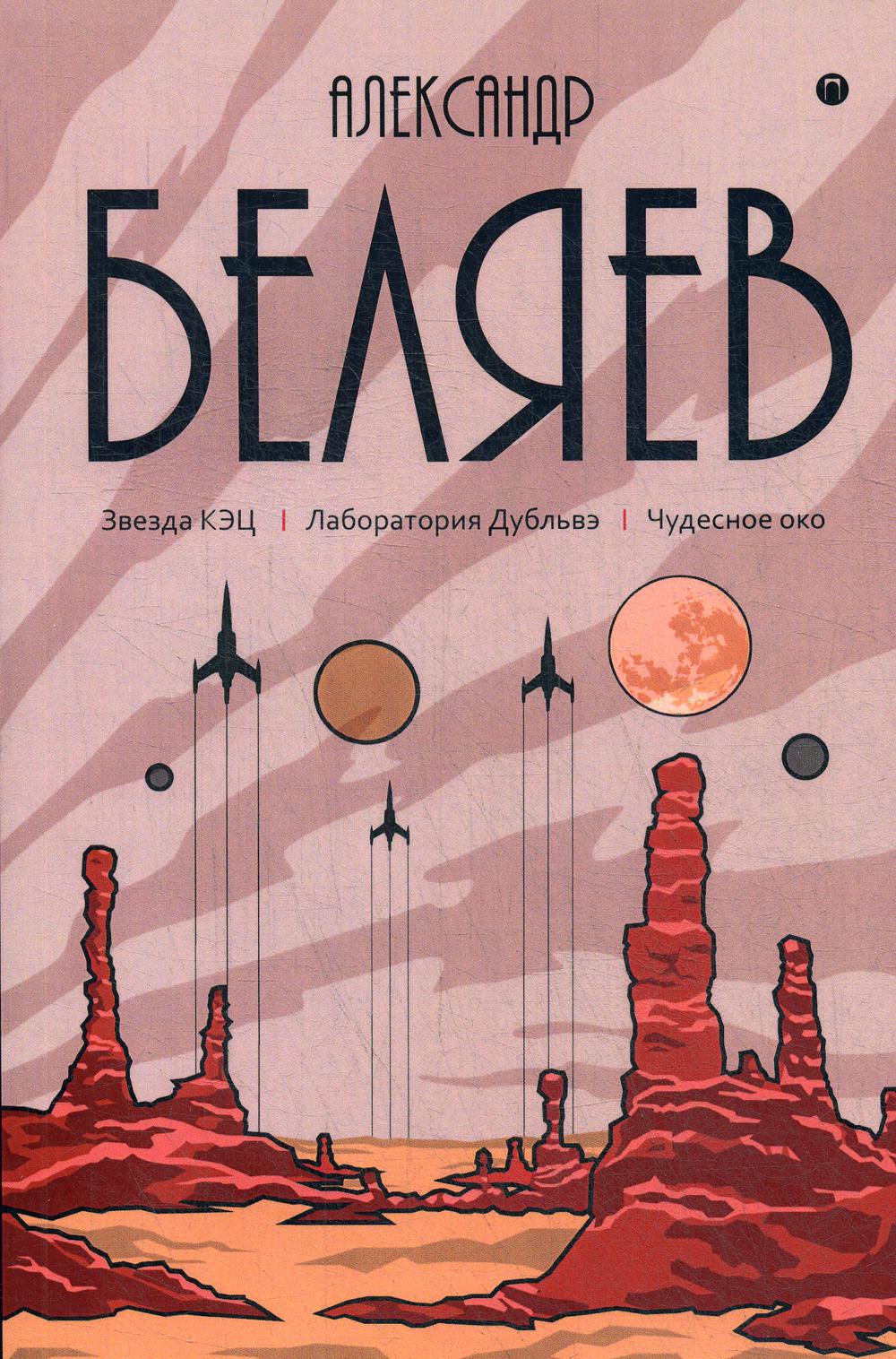 Беляев А.Р.. Собрание сочинений: В 8 т. Т. 6: Звезда КЭЦ. Лаборатория Дубльвэ. Чудесное око.