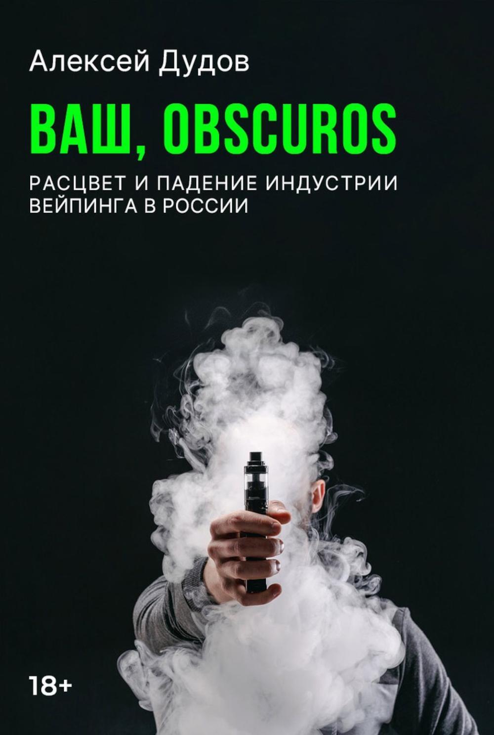 Дудов А.О.. Ваш, Obscuros. Расцвет и падение индустрии вейпинга в России